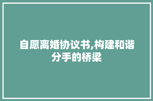 自愿离婚协议书,构建和谐分手的桥梁 工作类