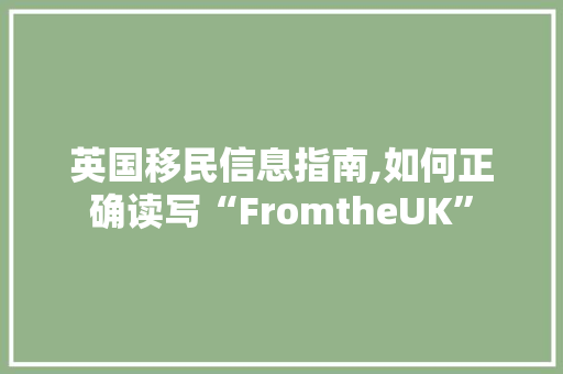 英国移民信息指南,如何正确读写“FromtheUK”