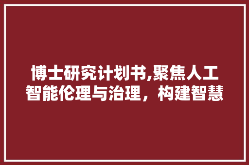 博士研究计划书,聚焦人工智能伦理与治理，构建智慧社会新范式
