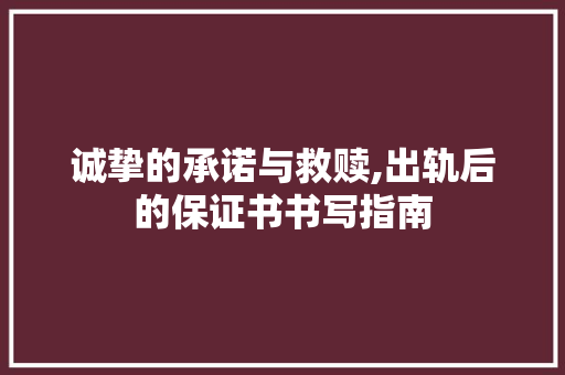 诚挚的承诺与救赎,出轨后的保证书书写指南