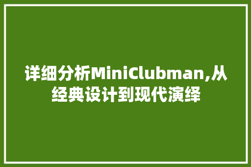 详细分析MiniClubman,从经典设计到现代演绎 生活感悟