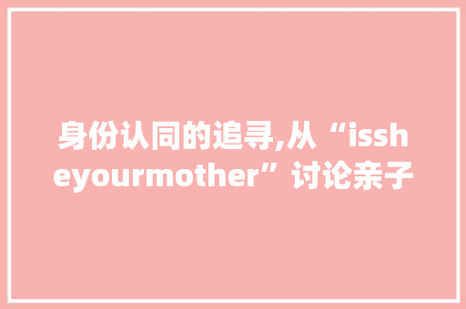 身份认同的追寻,从“issheyourmother”讨论亲子关系与自我认知