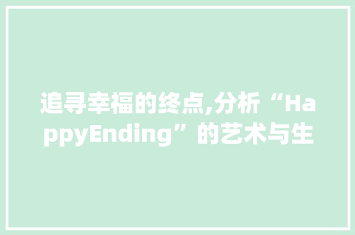 追寻幸福的终点,分析“HappyEnding”的艺术与生活价值 生活随笔