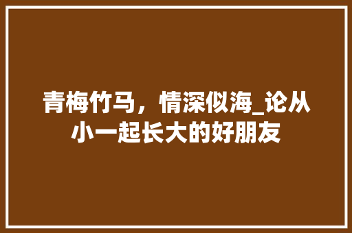 青梅竹马，情深似海_论从小一起长大的好朋友