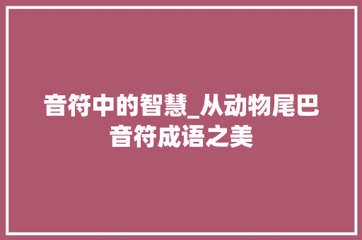 音符中的智慧_从动物尾巴音符成语之美