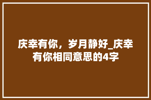 庆幸有你，岁月静好_庆幸有你相同意思的4字