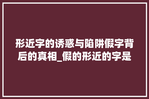 形近字的诱惑与陷阱假字背后的真相_假的形近的字是什么意思