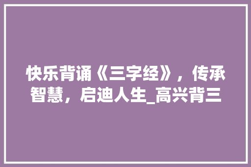 快乐背诵《三字经》，传承智慧，启迪人生_高兴背三字经的意思