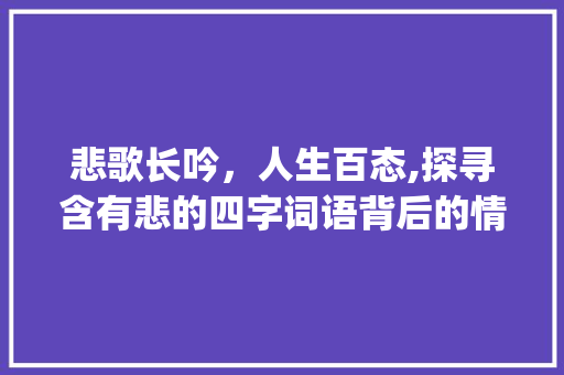 悲歌长吟，人生百态,探寻含有悲的四字词语背后的情感世界_含有悲的意思的四字词语