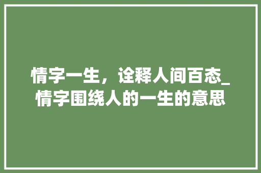情字一生，诠释人间百态_情字围绕人的一生的意思