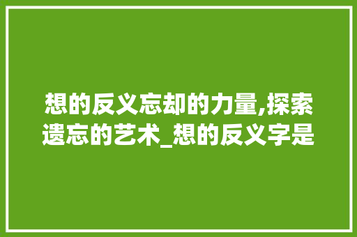 想的反义忘却的力量,探索遗忘的艺术_想的反义字是什么意思