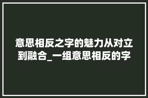 意思相反之字的魅力从对立到融合_一组意思相反的字有哪些
