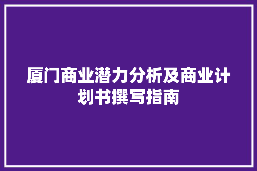 厦门商业潜力分析及商业计划书撰写指南
