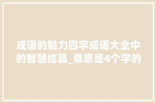 成语的魅力四字成语大全中的智慧结晶_意思是4个字的成语大全