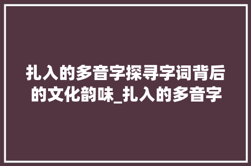 扎入的多音字探寻字词背后的文化韵味_扎入的多音字是什么意思