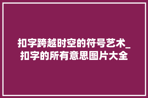 扣字跨越时空的符号艺术_扣字的所有意思图片大全