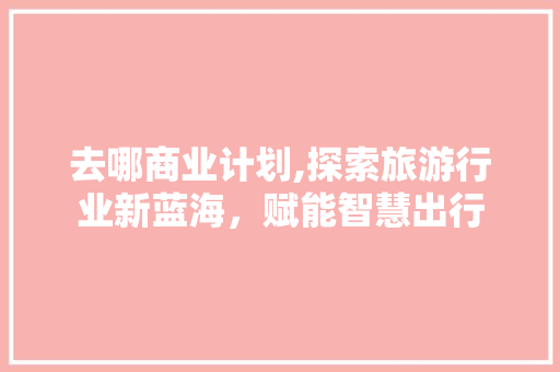 去哪商业计划,探索旅游行业新蓝海，赋能智慧出行