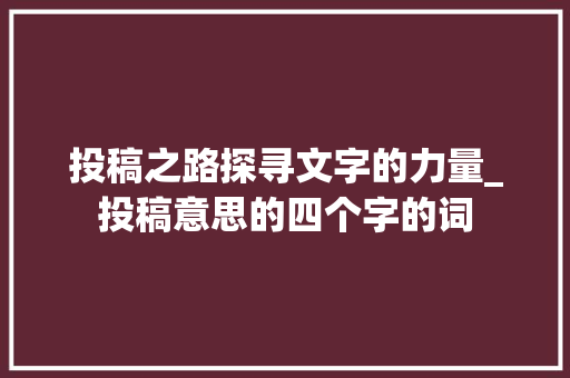 投稿之路探寻文字的力量_投稿意思的四个字的词