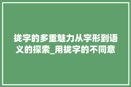 拢字的多重魅力从字形到语义的探索_用拢字的不同意思组词