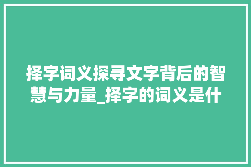 择字词义探寻文字背后的智慧与力量_择字的词义是什么意思啊