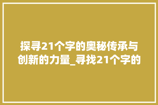探寻21个字的奥秘传承与创新的力量_寻找21个字的意思怎么写