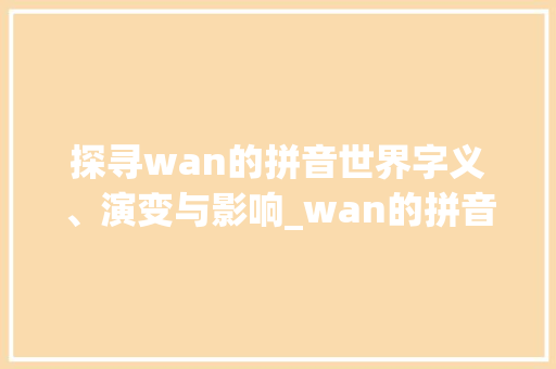 探寻wan的拼音世界字义、演变与影响_wan的拼音字是什么意思啊