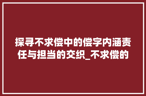 探寻不求偿中的偿字内涵责任与担当的交织_不求偿的偿字是什么意思