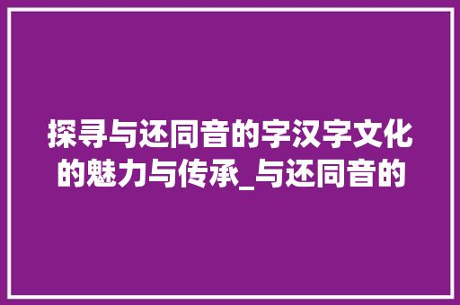 探寻与还同音的字汉字文化的魅力与传承_与还同音的字是什么意思