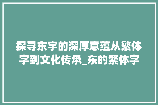 探寻东字的深厚意蕴从繁体字到文化传承_东的繁体字的意思是啥啊