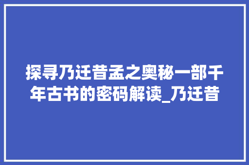 探寻乃迁昔孟之奥秘一部千年古书的密码解读_乃迁昔孟的意思是什么字