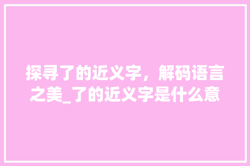 探寻了的近义字，解码语言之美_了的近义字是什么意思