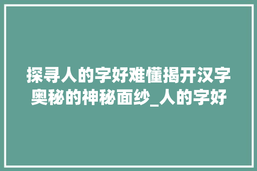 探寻人的字好难懂揭开汉字奥秘的神秘面纱_人的字好难懂啊什么意思