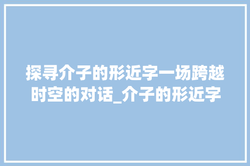 探寻介子的形近字一场跨越时空的对话_介子的形近字是什么意思