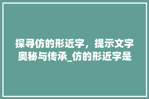 探寻仿的形近字，提示文字奥秘与传承_仿的形近字是什么意思