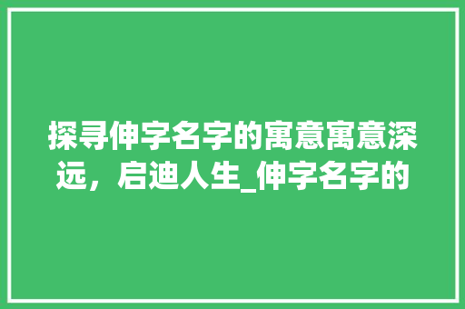 探寻伸字名字的寓意寓意深远，启迪人生_伸字名字的寓意是什么意思