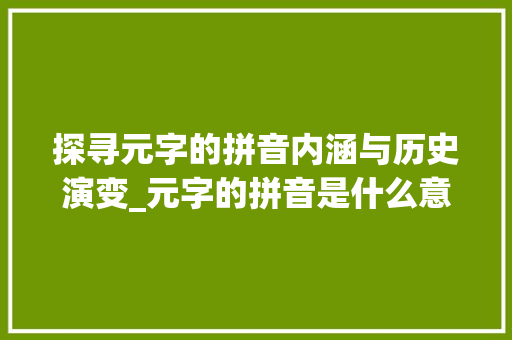 探寻元字的拼音内涵与历史演变_元字的拼音是什么意思啊
