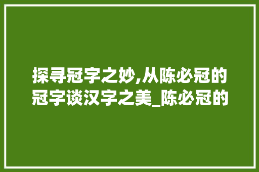 探寻冠字之妙,从陈必冠的冠字谈汉字之美_陈必冠的冠字什么意思