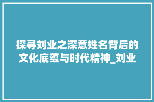 探寻刘业之深意姓名背后的文化底蕴与时代精神_刘业字的含义是什么意思