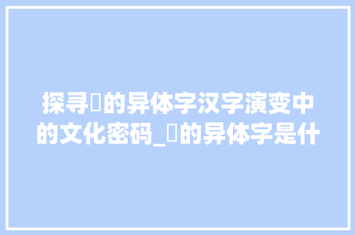 探寻匄的异体字汉字演变中的文化密码_匄的异体字是什么意思