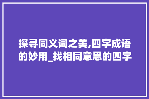 探寻同义词之美,四字成语的妙用_找相同意思的四字成语