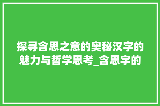探寻含思之意的奥秘汉字的魅力与哲学思考_含思字的id是什么意思
