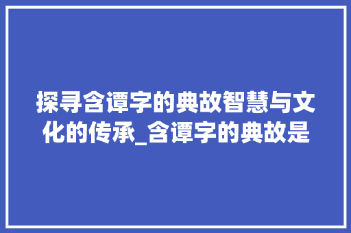 探寻含谭字的典故智慧与文化的传承_含谭字的典故是什么意思 工作类