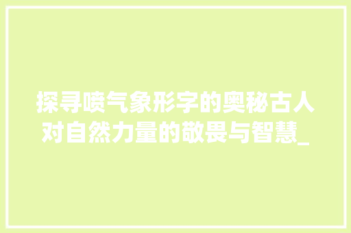 探寻喷气象形字的奥秘古人对自然力量的敬畏与智慧_喷气的象形字是什么意思