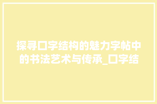探寻囗字结构的魅力字帖中的书法艺术与传承_囗字结构的字帖是什么意思
