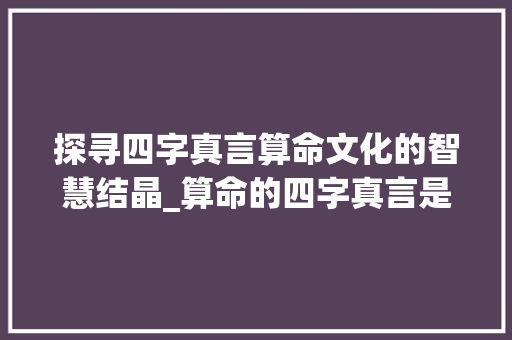 探寻四字真言算命文化的智慧结晶_算命的四字真言是啥意思 商业文稿