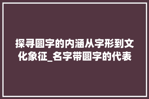 探寻圆字的内涵从字形到文化象征_名字带圆字的代表什么意思