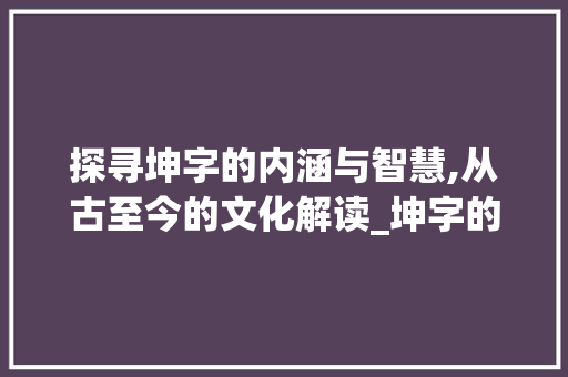 探寻坤字的内涵与智慧,从古至今的文化解读_坤字的含义是什么意思呀