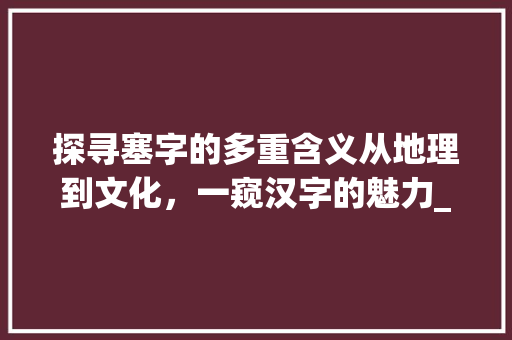 探寻塞字的多重含义从地理到文化，一窥汉字的魅力_塞字的词语是什么意思啊