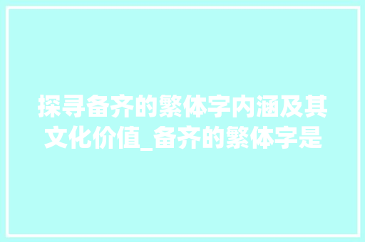 探寻备齐的繁体字内涵及其文化价值_备齐的繁体字是什么意思