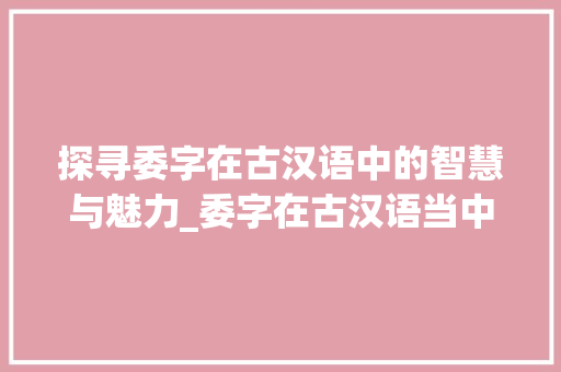 探寻委字在古汉语中的智慧与魅力_委字在古汉语当中的意思